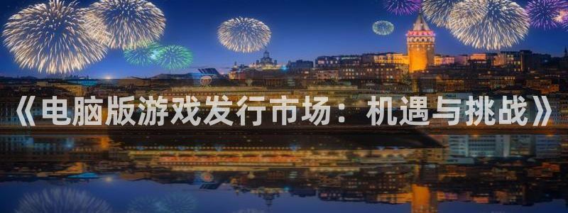 杏耀官网注册平台合法吗?：《电脑版游戏发行市场：机遇与挑战》