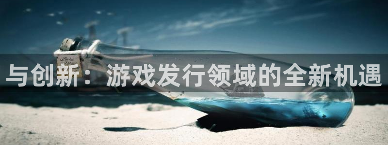 杏耀工坊：与创新：游戏发行领域的全新机遇