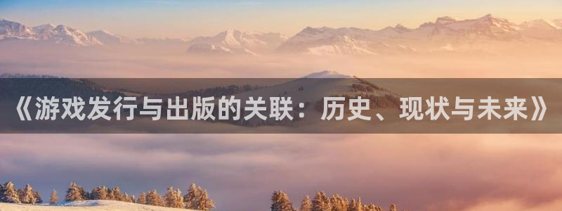 杏耀实业投资(东莞)有限公司：《游戏发行与出版的关联：历史、现状与未来》