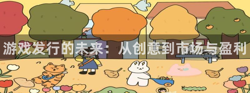 杏耀官网代理开号平台：游戏发行的未来：从创意到市场与盈利